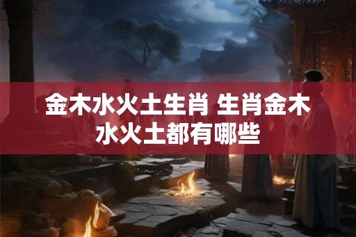 金木水火土生肖 生肖金木水火土都有哪些