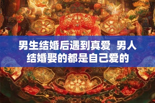 男生结婚后遇到真爱  男人结婚娶的都是自己爱的