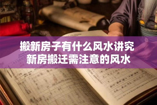 搬新房子有什么风水讲究 新房搬迁需注意的风水