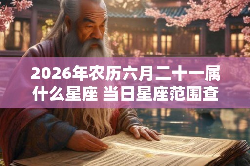 2026年农历六月二十一属什么星座 当日星座范围查询