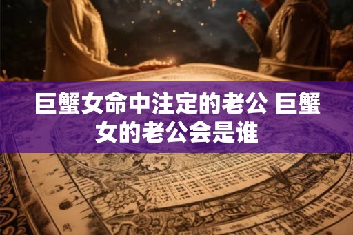 巨蟹女命中注定的老公 巨蟹女的老公会是谁