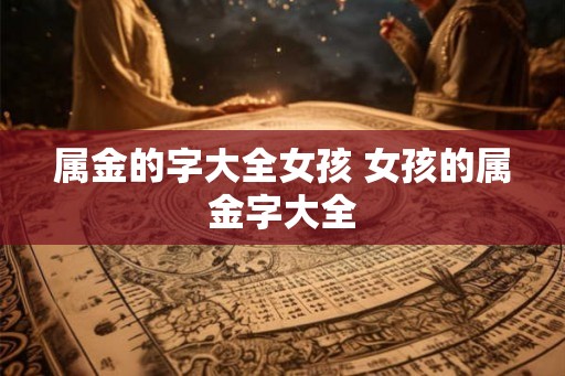 属金的字大全女孩 女孩的属金字大全 属金的字大全女孩 女孩的属金字大全