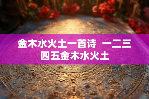 金木水火土一首诗  一二三四五金木水火土