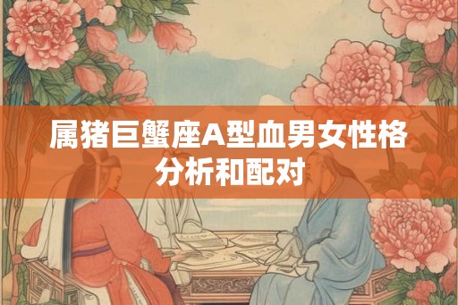 属猪巨蟹座A型血男女性格分析和配对