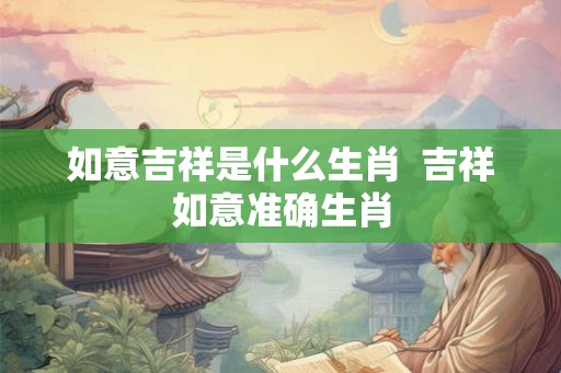 如意吉祥是什么生肖  吉祥如意准确生肖