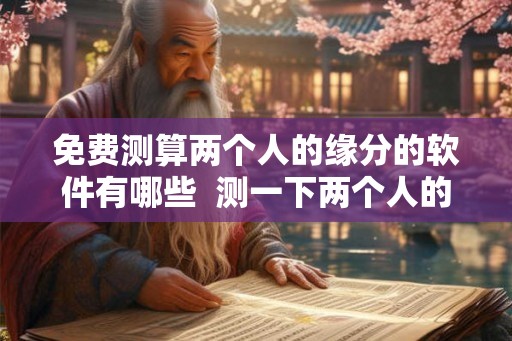 免费测算两个人的缘分的软件有哪些  测一下两个人的缘分