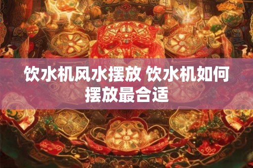 饮水机风水摆放 饮水机如何摆放最合适