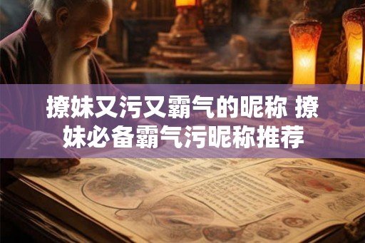撩妹又污又霸气的昵称 撩妹必备霸气污昵称推荐
