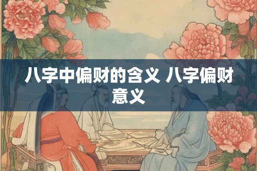 八字中偏财的含义 八字偏财意义 八字中偏财的含义 八字偏财意义