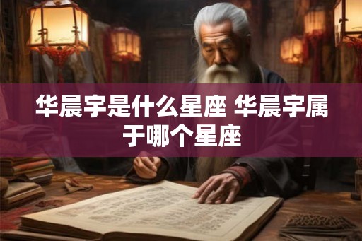 华晨宇是什么星座 华晨宇属于哪个星座