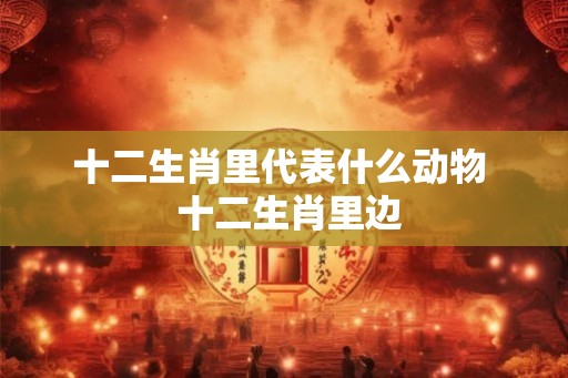 十二生肖里代表什么动物  十二生肖里边