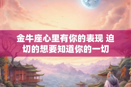 金牛座心里有你的表现 迫切的想要知道你的一切