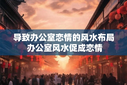 导致办公室恋情的风水布局 办公室风水促成恋情