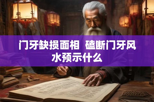门牙缺损面相 磕断门牙风水预示什么 门牙缺损面相 磕断门牙风水预示什么