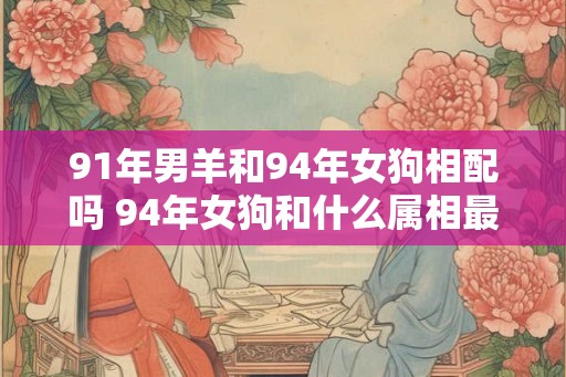 91年男羊和94年女狗相配吗 94年女狗和什么属相最好