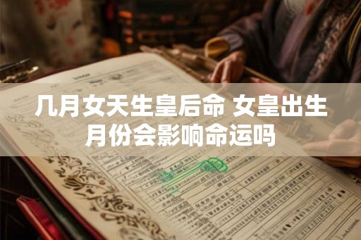 几月女天生皇后命 女皇出生月份会影响命运吗