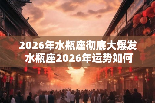 2026年水瓶座彻底大爆发 水瓶座2026年运势如何