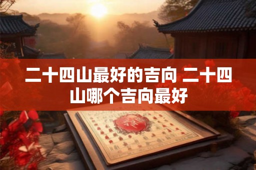 二十四山最好的吉向 二十四山哪个吉向最好