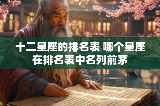 十二星座的排名表 哪个星座在排名表中名列前茅 十二星座的排名表 哪个星座在排名表中名列前茅