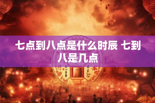 七点到八点是什么时辰 七到八是几点 七点到八点是什么时辰 七到八是几点