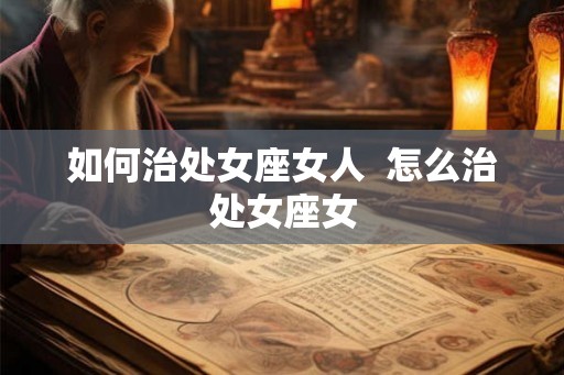 如何治处女座女人  怎么治处女座女