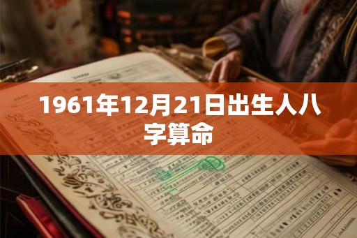 1961年12月21日出生人八字算命 1961年12月21日出生人八字算命