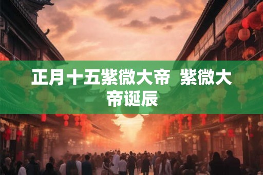 正月十五紫微大帝  紫微大帝诞辰