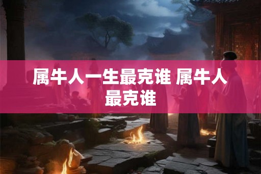 属牛人一生最克谁 属牛人最克谁