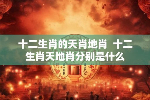 十二生肖的天肖地肖  十二生肖天地肖分别是什么