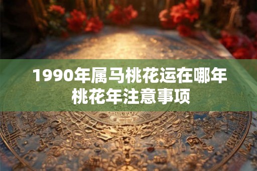 1990年属马桃花运在哪年 桃花年注意事项