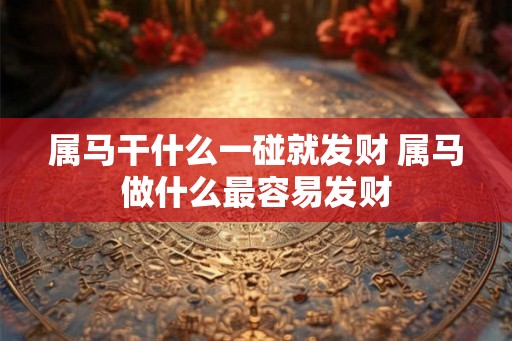 属马干什么一碰就发财 属马做什么最容易发财