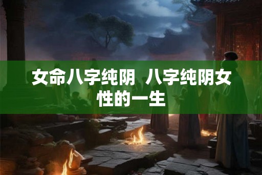 女命八字纯阴  八字纯阴女性的一生