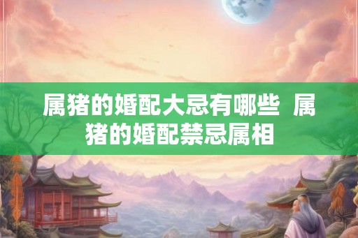 属猪的婚配大忌有哪些  属猪的婚配禁忌属相