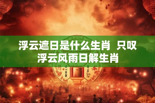 浮云遮日是什么生肖  只叹浮云风雨日解生肖