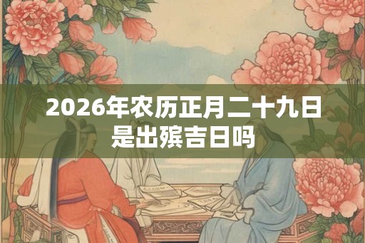 2026年农历正月二十九日是出殡吉日吗