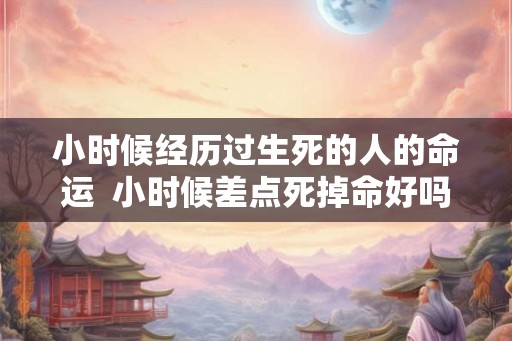 小时候经历过生死的人的命运  小时候差点死掉命好吗