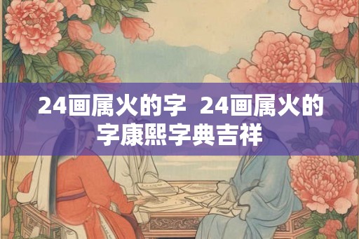 24画属火的字  24画属火的字康熙字典吉祥