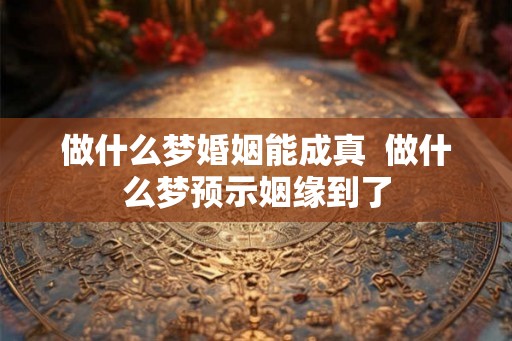 做什么梦婚姻能成真  做什么梦预示姻缘到了