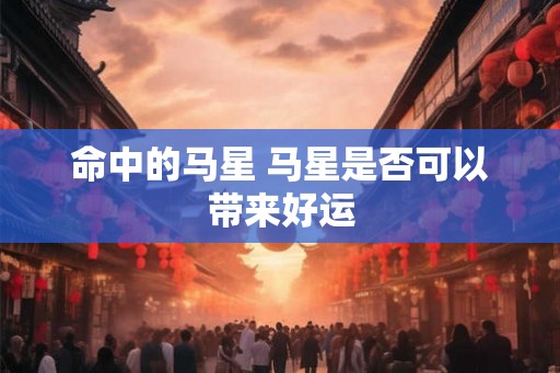 命中的马星 马星是否可以带来好运