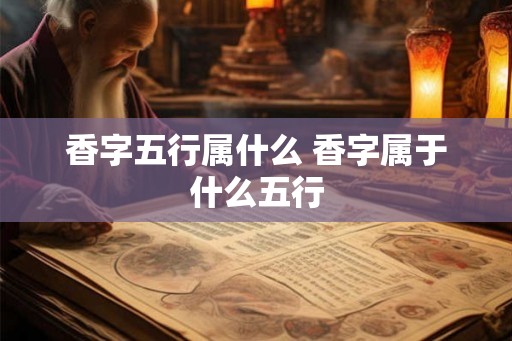 香字五行属什么 香字属于什么五行