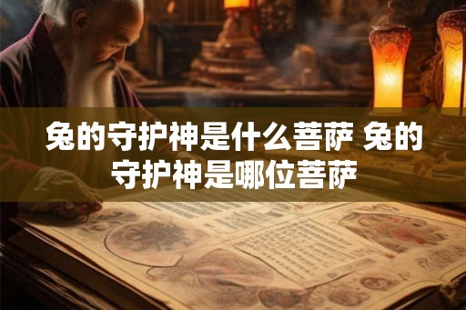 兔的守护神是什么菩萨 兔的守护神是哪位菩萨 兔的守护神是什么菩萨 兔的守护神是哪位菩萨