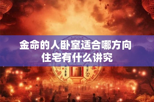 金命的人卧室适合哪方向 住宅有什么讲究