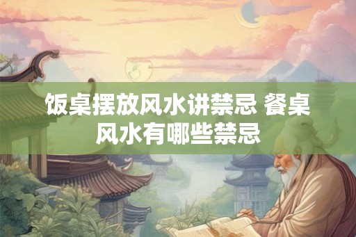 饭桌摆放风水讲禁忌 餐桌风水有哪些禁忌