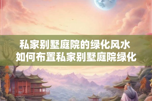 私家别墅庭院的绿化风水 如何布置私家别墅庭院绿化风水