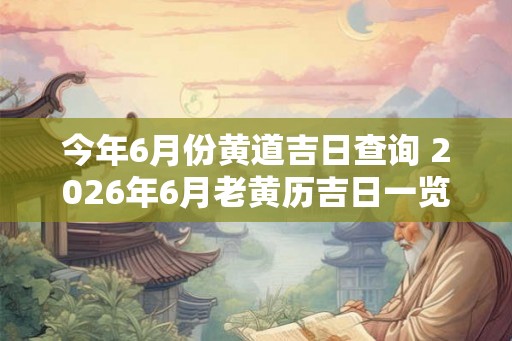 今年6月份黄道吉日查询 2026年6月老黄历吉日一览表! 今年6月份黄道吉日查询 2026年6月老黄历吉日一览表!