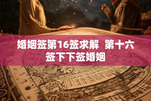 婚姻签第16签求解  第十六签下下签婚姻
