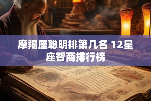 摩羯座聪明排第几名 12星座智商排行榜 摩羯座聪明排第几名 12星座智商排行榜