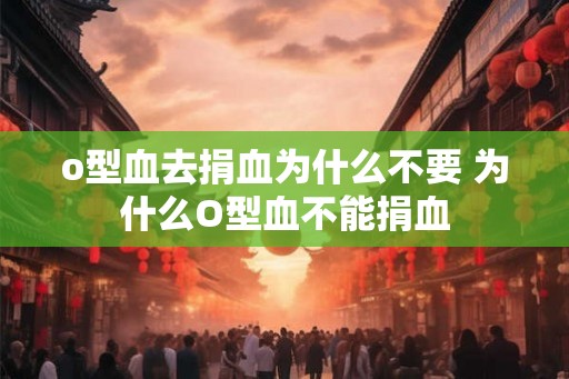 o型血去捐血为什么不要 为什么O型血不能捐血