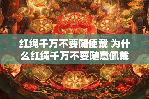 红绳千万不要随便戴 为什么红绳千万不要随意佩戴