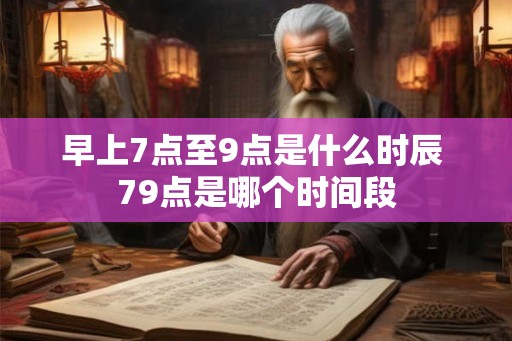 早上7点至9点是什么时辰 79点是哪个时间段